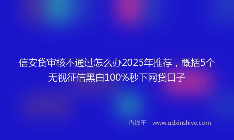 信安贷审核不通过怎么办2025年推荐，概括5个无视征信黑白100%秒下网贷口子