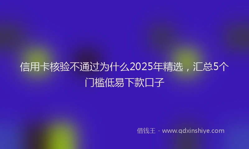 信用卡核验不通过为什么2025年精选，汇总5个门槛低易下款口子