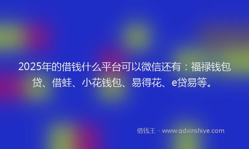 2025年的借钱什么平台可以微信还有：福禄钱包贷、借蛙、小花钱包、易得花、e贷易等。