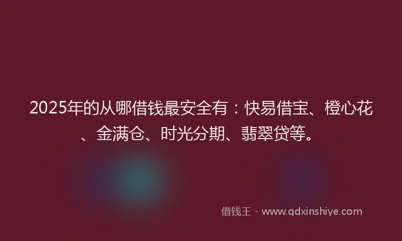 2025年的从哪借钱最安全有：快易借宝、橙心花、金满仓、时光分期、翡翠贷等。