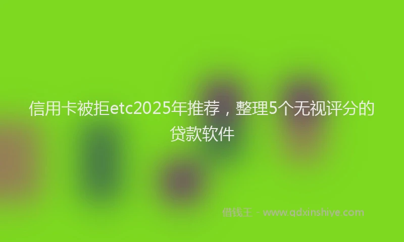 信用卡被拒etc2025年推荐，整理5个无视评分的贷款软件