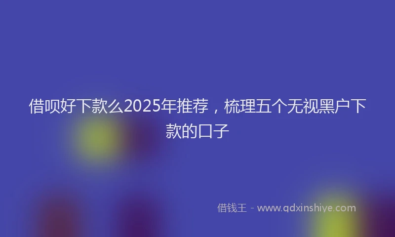 借呗好下款么2025年推荐，梳理五个无视黑户下款的口子