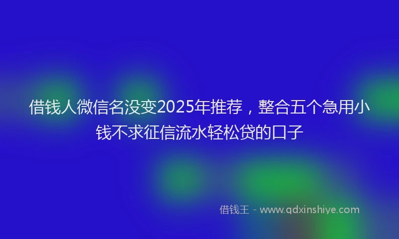 借钱人微信名没变2025年推荐，整合五个急用小钱不求征信流水轻松贷的口子