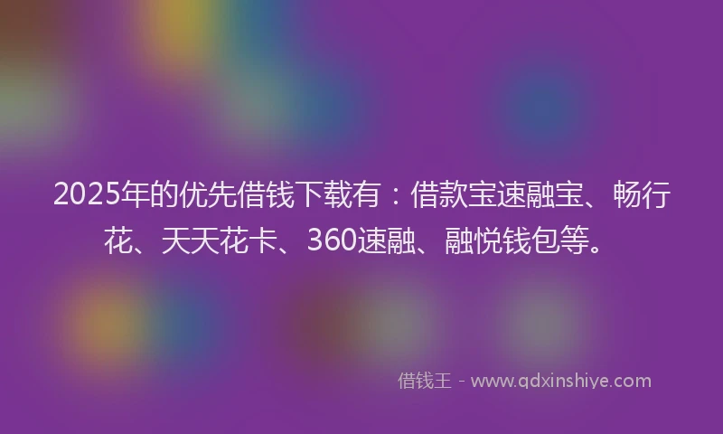 2025年的优先借钱下载有：借款宝速融宝、畅行花、天天花卡、360速融、融悦钱包等。