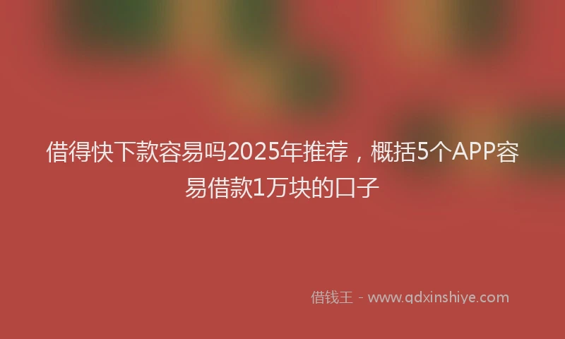 借得快下款容易吗2025年推荐，概括5个APP容易借款1万块的口子