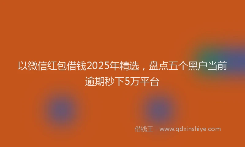 以微信红包借钱2025年精选，盘点五个黑户当前逾期秒下5万平台