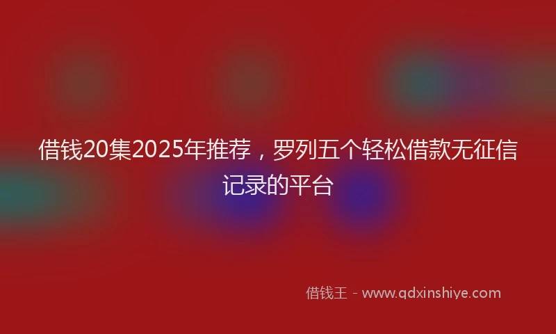 借钱20集2025年推荐，罗列五个轻松借款无征信记录的平台