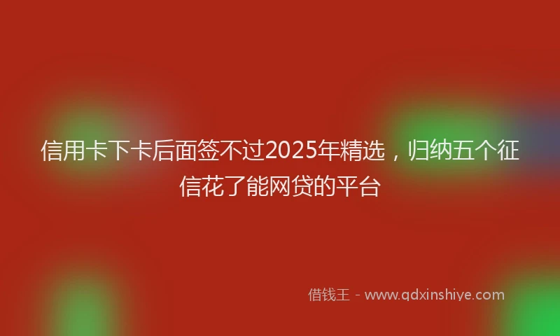 信用卡下卡后面签不过2025年精选，归纳五个征信花了能网贷的平台