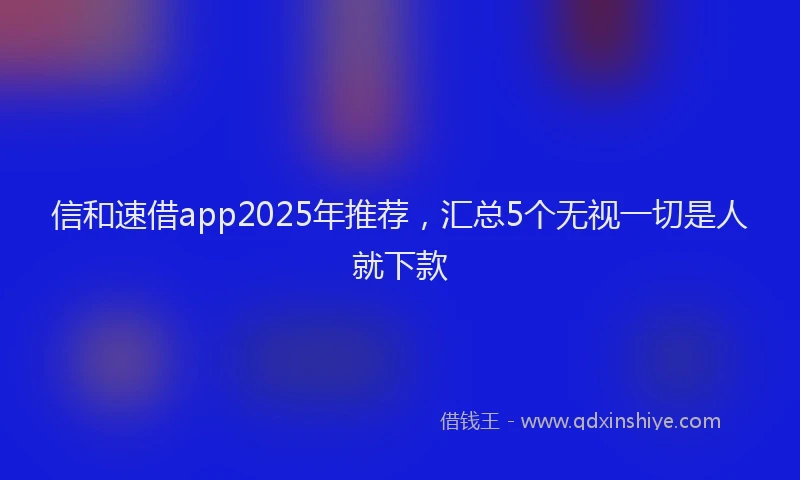 信和速借app2025年推荐，汇总5个无视一切是人就下款
