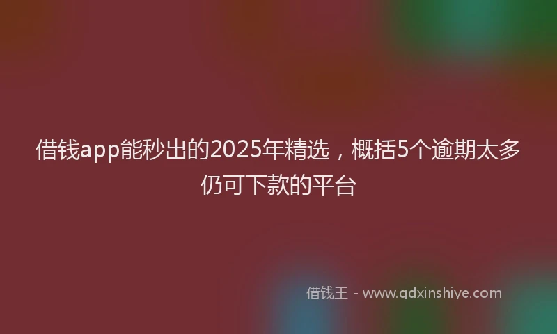 借钱app能秒出的2025年精选，概括5个逾期太多仍可下款的平台