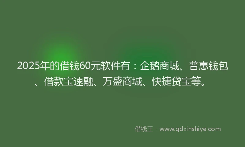 2025年的借钱60元软件有：企鹅商城、普惠钱包、借款宝速融、万盛商城、快捷贷宝等。