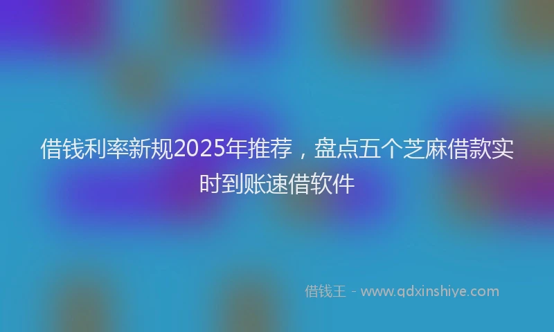 借钱利率新规2025年推荐，盘点五个芝麻借款实时到账速借软件