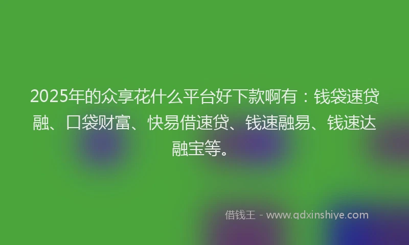 2025年的众享花什么平台好下款啊有：钱袋速贷融、口袋财富、快易借速贷、钱速融易、钱速达融宝等。