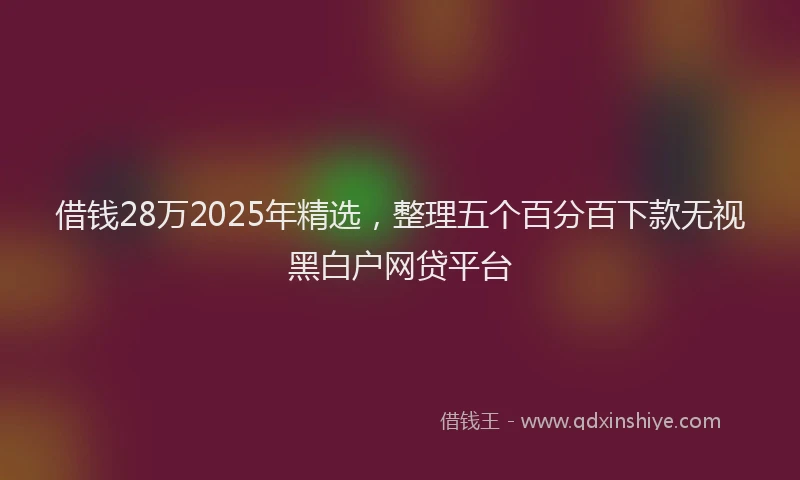 借钱28万2025年精选，整理五个百分百下款无视黑白户网贷平台