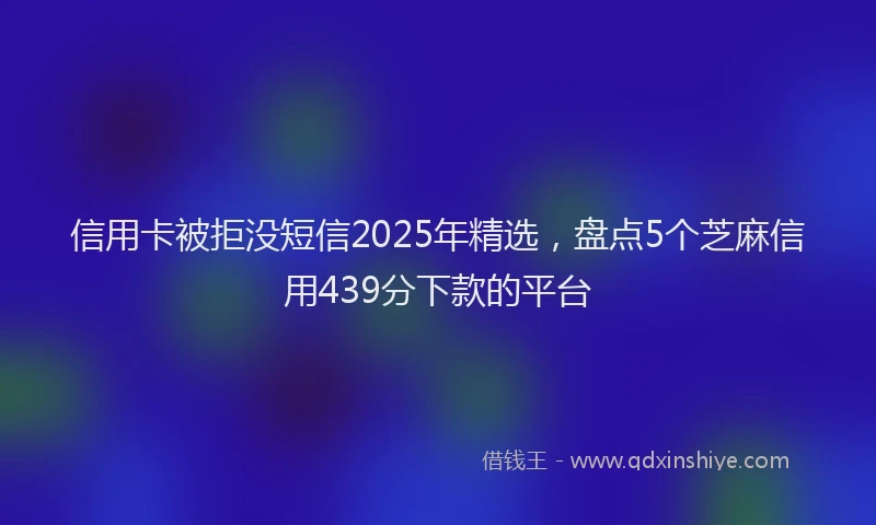 信用卡被拒没短信2025年精选，盘点5个芝麻信用439分下款的平台