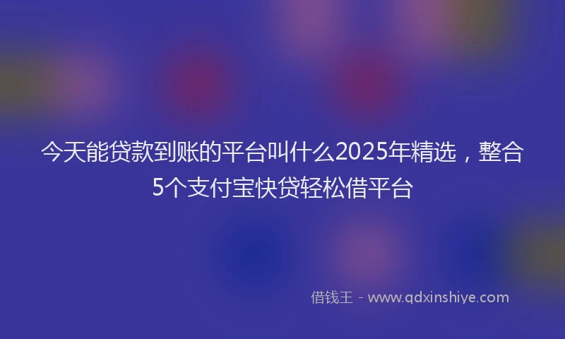 今天能贷款到账的平台叫什么2025年精选，整合5个支付宝快贷轻松借平台