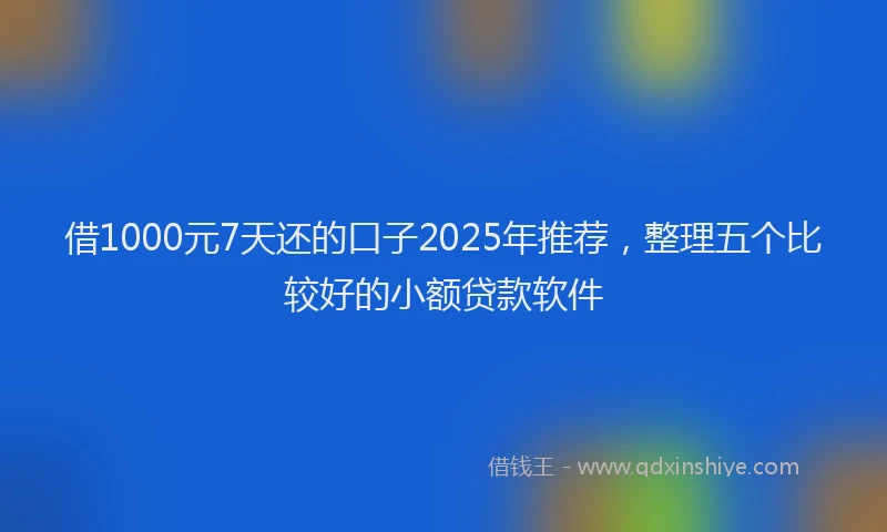 借1000元7天还的口子2025年推荐，整理五个比较好的小额贷款软件