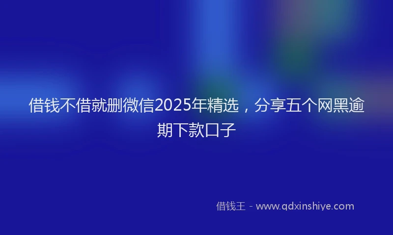 借钱不借就删微信2025年精选，分享五个网黑逾期下款口子