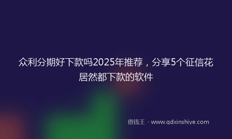 众利分期好下款吗2025年推荐，分享5个征信花居然都下款的软件