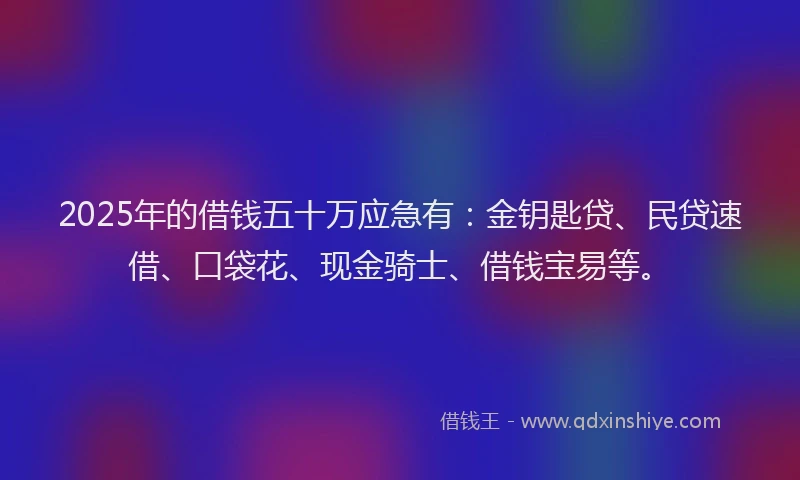 2025年的借钱五十万应急有：金钥匙贷、民贷速借、口袋花、现金骑士、借钱宝易等。