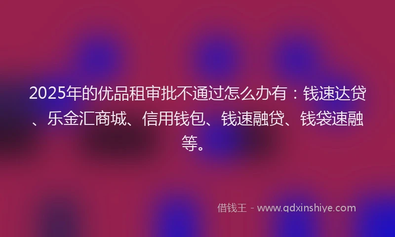 2025年的优品租审批不通过怎么办有：钱速达贷、乐金汇商城、信用钱包、钱速融贷、钱袋速融等。