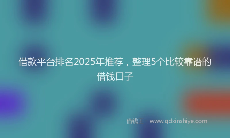 借款平台排名2025年推荐，整理5个比较靠谱的借钱口子