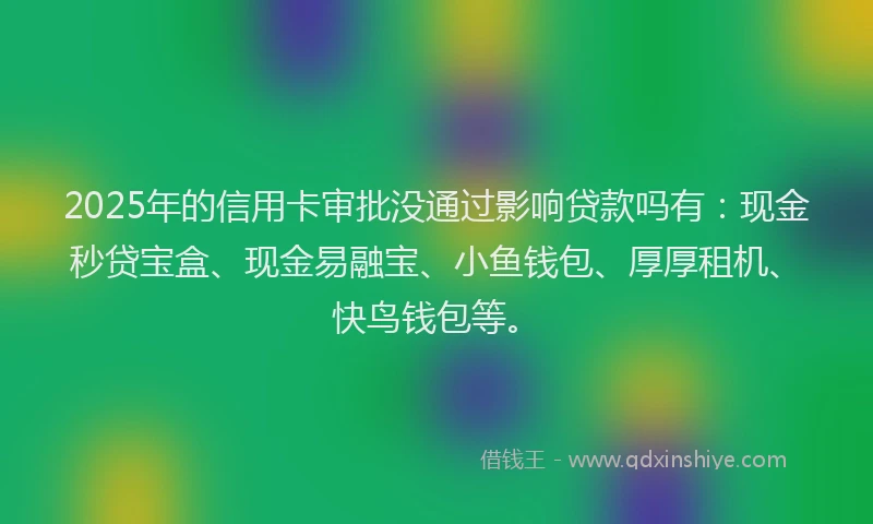 2025年的信用卡审批没通过影响贷款吗有：现金秒贷宝盒、现金易融宝、小鱼钱包、厚厚租机、快鸟钱包等。
