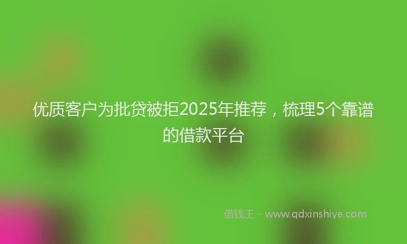 优质客户为批贷被拒2025年推荐，梳理5个靠谱的借款平台