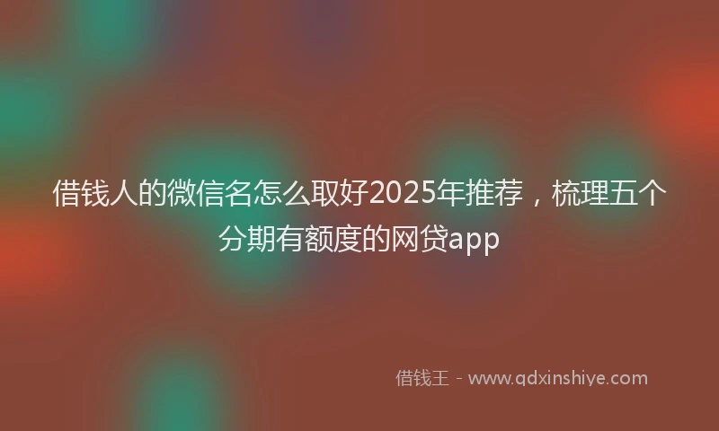 借钱人的微信名怎么取好2025年推荐，梳理五个分期有额度的网贷app