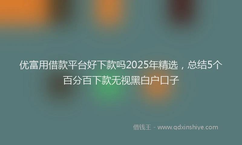 优富用借款平台好下款吗2025年精选，总结5个百分百下款无视黑白户口子