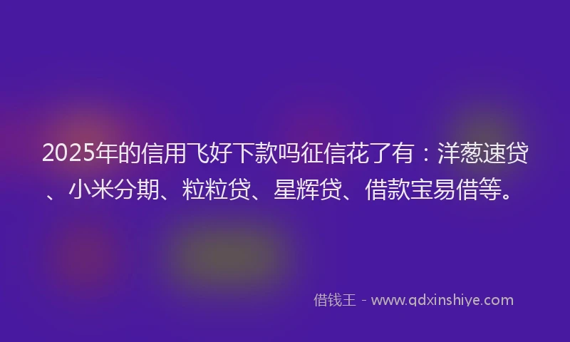 2025年的信用飞好下款吗征信花了有：洋葱速贷、小米分期、粒粒贷、星辉贷、借款宝易借等。