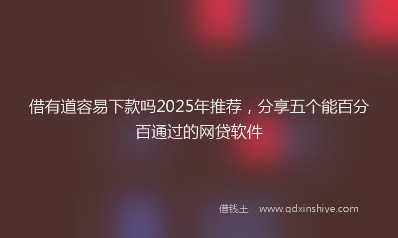 借有道容易下款吗2025年推荐，分享五个能百分百通过的网贷软件