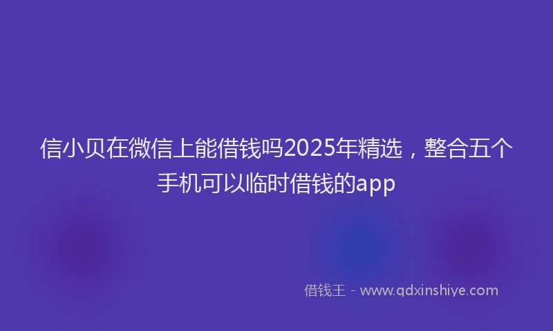 信小贝在微信上能借钱吗2025年精选，整合五个手机可以临时借钱的app