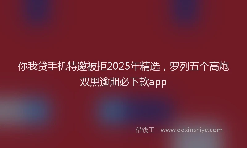 你我贷手机特邀被拒2025年精选，罗列五个高炮双黑逾期必下款app