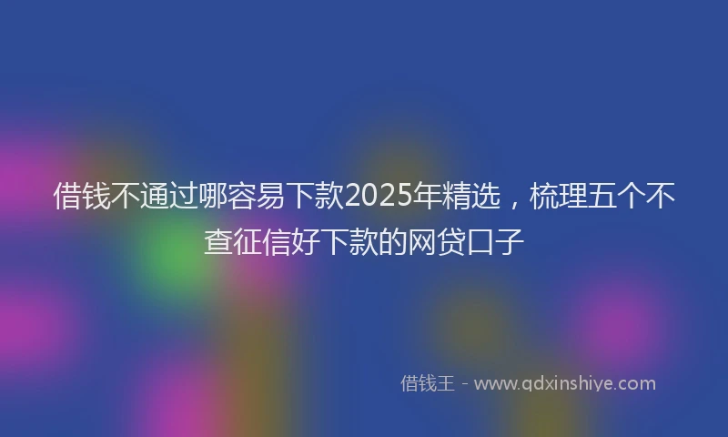 借钱不通过哪容易下款2025年精选，梳理五个不查征信好下款的网贷口子