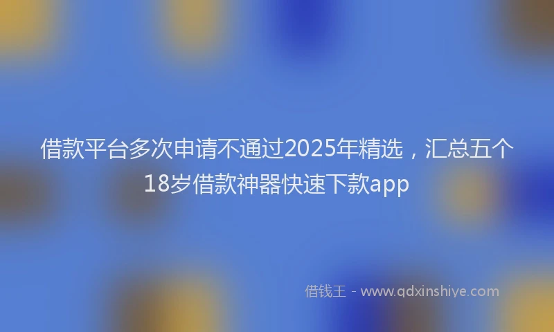 借款平台多次申请不通过2025年精选，汇总五个18岁借款神器快速下款app