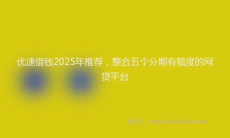 优速借钱2025年推荐，整合五个分期有额度的网贷平台