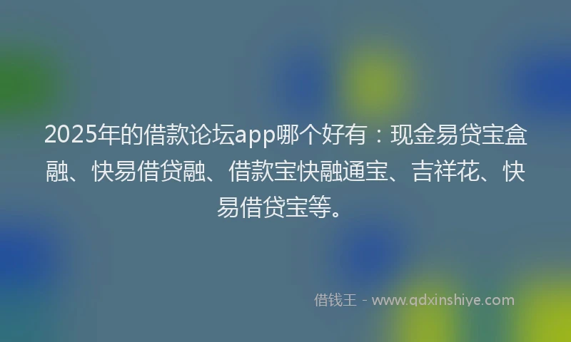 2025年的借款论坛app哪个好有：现金易贷宝盒融、快易借贷融、借款宝快融通宝、吉祥花、快易借贷宝等。