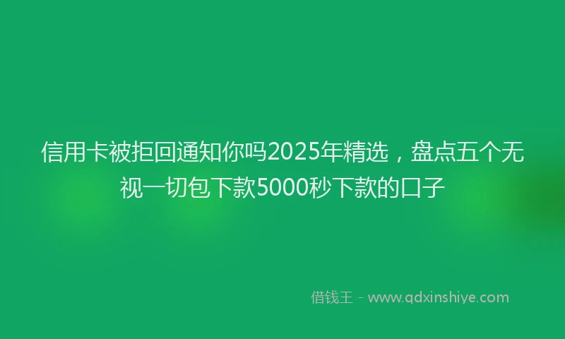 信用卡被拒回通知你吗2025年精选，盘点五个无视一切包下款5000秒下款的口子