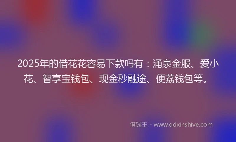 2025年的借花花容易下款吗有：涌泉金服、爱小花、智享宝钱包、现金秒融途、便荔钱包等。