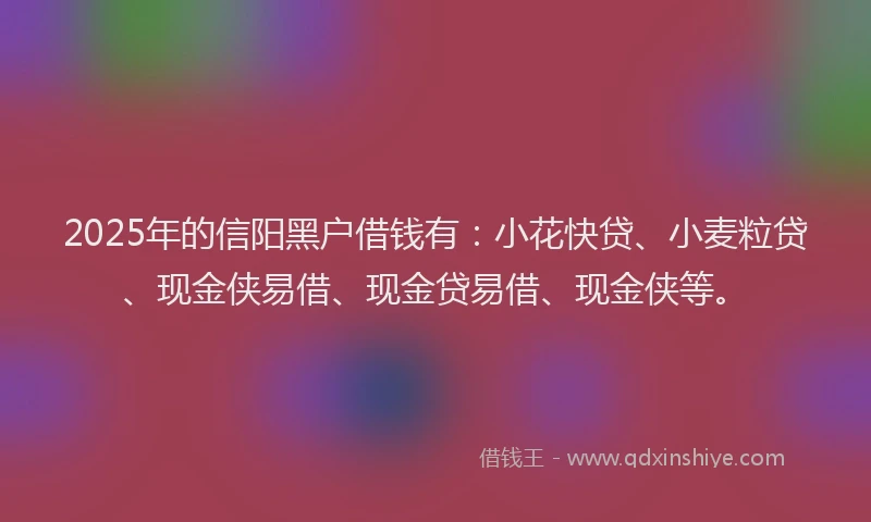 2025年的信阳黑户借钱有：小花快贷、小麦粒贷、现金侠易借、现金贷易借、现金侠等。