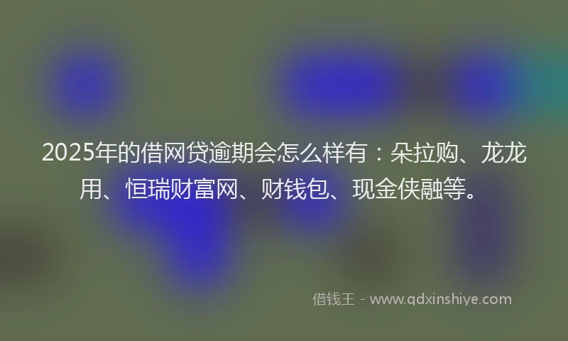 2025年的借网贷逾期会怎么样有：朵拉购、龙龙用、恒瑞财富网、财钱包、现金侠融等。