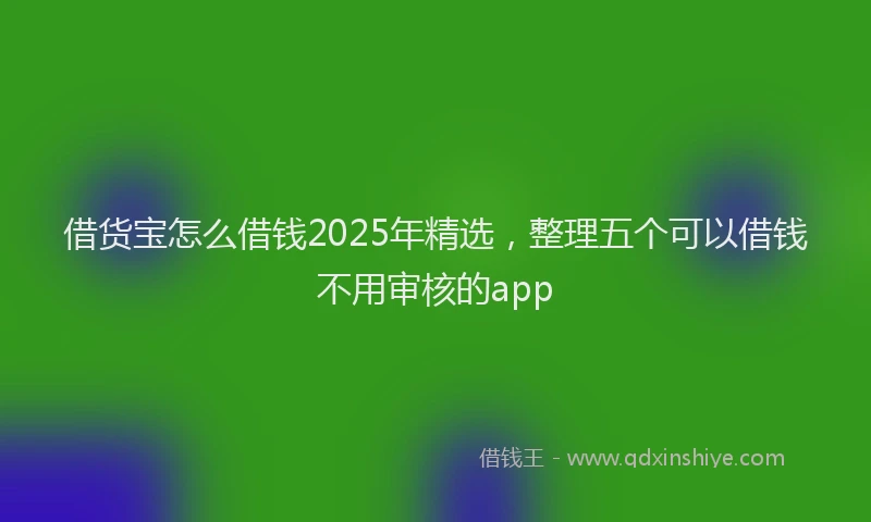 借货宝怎么借钱2025年精选，整理五个可以借钱不用审核的app