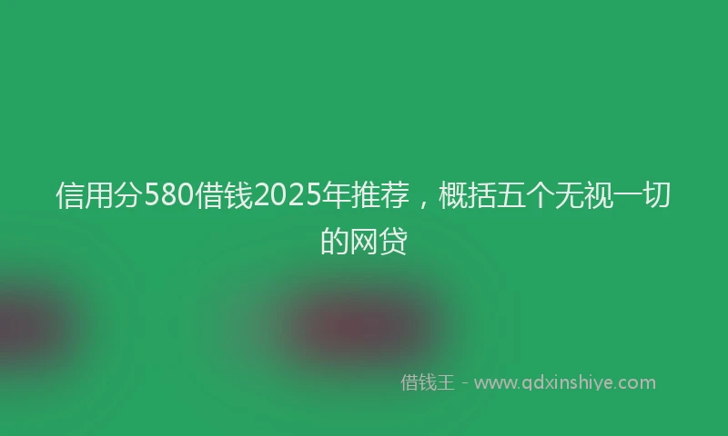 信用分580借钱2025年推荐，概括五个无视一切的网贷