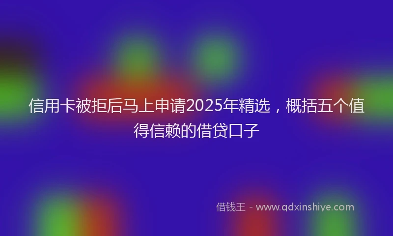信用卡被拒后马上申请2025年精选，概括五个值得信赖的借贷口子
