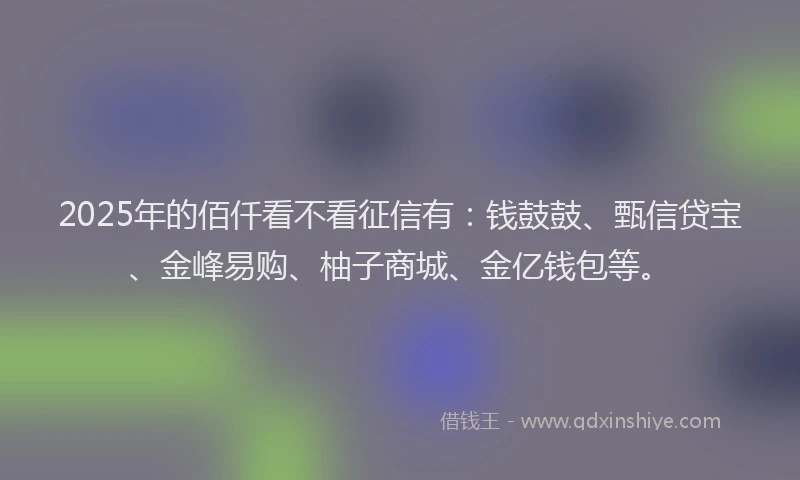 2025年的佰仟看不看征信有：钱鼓鼓、甄信贷宝、金峰易购、柚子商城、金亿钱包等。