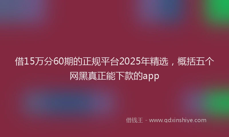 借15万分60期的正规平台2025年精选，概括五个网黑真正能下款的app