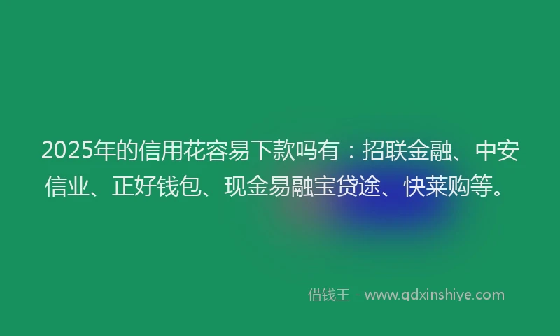 2025年的信用花容易下款吗有：招联金融、中安信业、正好钱包、现金易融宝贷途、快莱购等。