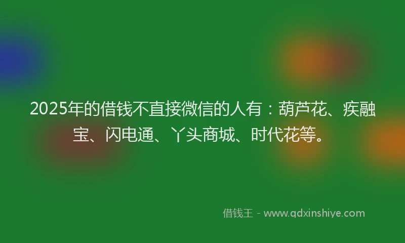 2025年的借钱不直接微信的人有：葫芦花、疾融宝、闪电通、丫头商城、时代花等。