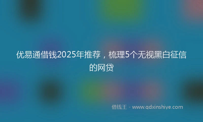 优易通借钱2025年推荐，梳理5个无视黑白征信的网贷